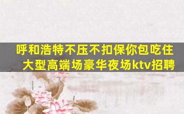 呼和浩特不压不扣保你包吃住大型高端场豪华夜场ktv招聘